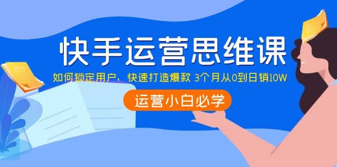 快手运营思维课：如何锁定用户，快速打造爆款安创网-网创项目资源站-副业项目-创业项目-搞钱项目安创网