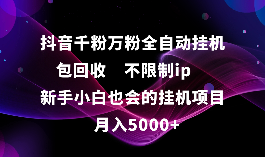 抖音千粉万粉全自动挂机，包回收，不限制ip，新手小白也会的批量挂机，月入5000+安创网-网创项目资源站-副业项目-创业项目-搞钱项目安创网