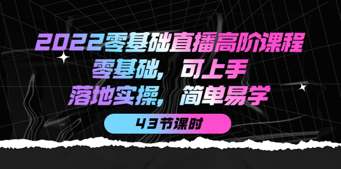 2022零基础直播高阶课程：零基础，可上手，落地实操，简单易学（43节课）安创网-网创项目资源站-副业项目-创业项目-搞钱项目安创网