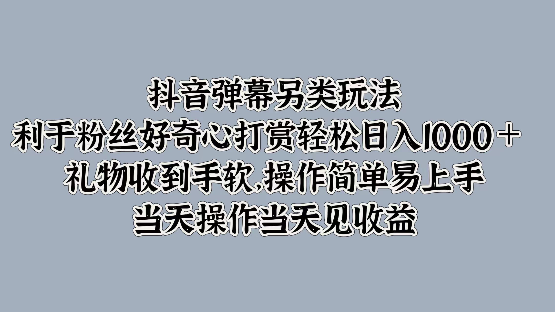 抖音弹幕另类玩法，利于粉丝好奇心打赏轻松日入1000＋ 礼物收到手软，操作简单易上手，当天操作当天见收益安创网-网创项目资源站-副业项目-创业项目-搞钱项目安创网