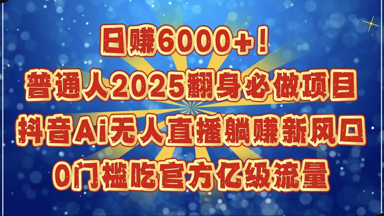 日赚6000+！普通人2025翻身必做项目，抖音Ai无人直播躺赚新风口，0门槛吃官方亿级流量安创网-网创项目资源站-副业项目-创业项目-搞钱项目安创网