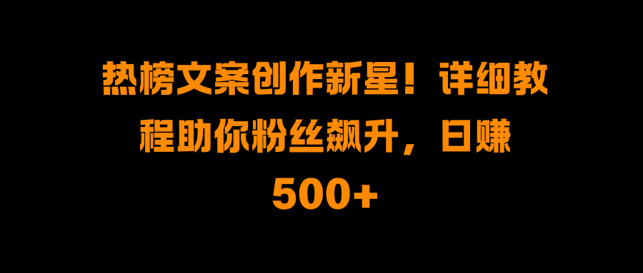 热榜文案创作新星！详细教程助你粉丝飙升，日赚500+安创网-网创项目资源站-副业项目-创业项目-搞钱项目安创网