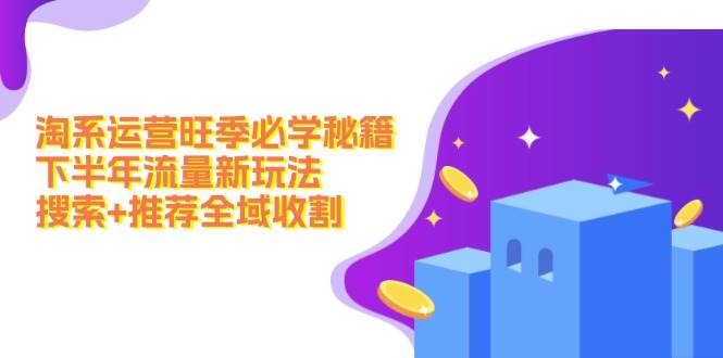 淘系运营旺季必学秘籍：下半年流量新玩法：搜索+推荐全域收割（无水印）安创网-网创项目资源站-副业项目-创业项目-搞钱项目安创网
