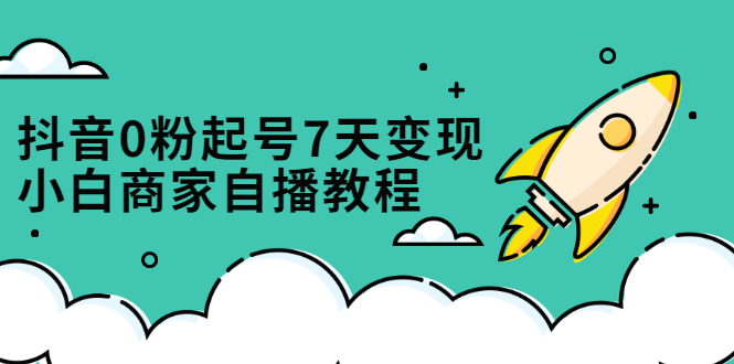 抖音0粉起号7天变现，无需专业的团队，小白商家从0到1自播教程安创网-网创项目资源站-副业项目-创业项目-搞钱项目安创网