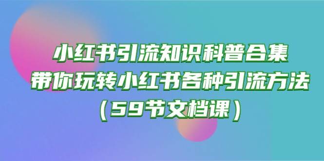 小红书引流知识科普合集，带你玩转小红书各种引流方法（59节文档课）安创网-网创项目资源站-副业项目-创业项目-搞钱项目安创网