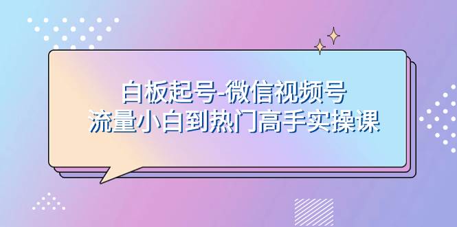 白板起号-微信视频号流量小白到热门高手实操课安创网-网创项目资源站-副业项目-创业项目-搞钱项目安创网