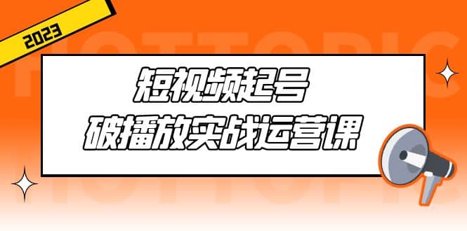 短视频起号·破播放实战运营课，用通俗易懂大白话带你玩转短视频安创网-网创项目资源站-副业项目-创业项目-搞钱项目安创网