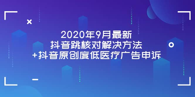 2020年9月最新抖音跳核对解决方法+抖音原创度低医疗广告申诉安创网-网创项目资源站-副业项目-创业项目-搞钱项目安创网