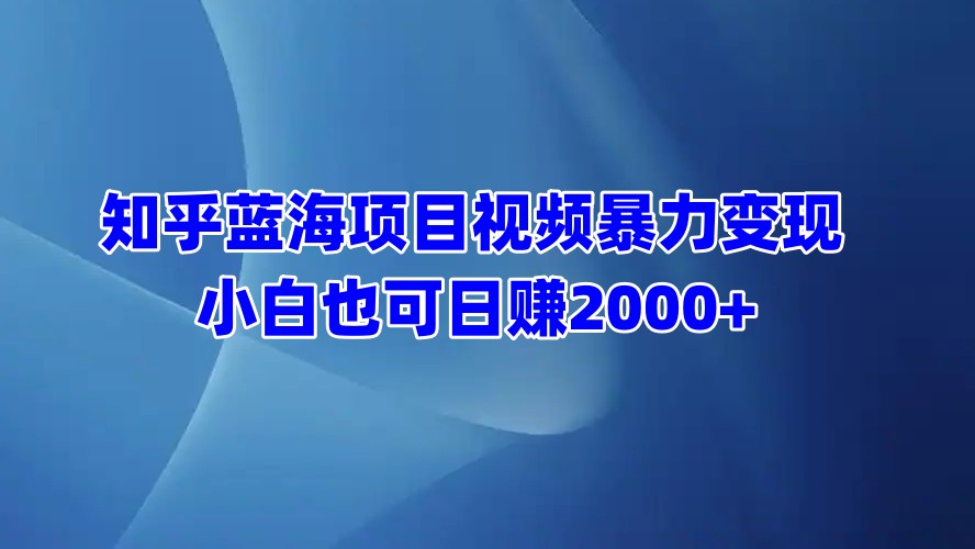 知乎蓝海项目视频暴力变现  小白也可日赚2000+安创网-网创项目资源站-副业项目-创业项目-搞钱项目安创网