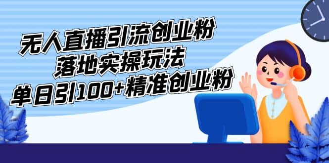 外面收费3980的无人直播引流创业粉落地实操玩法，单日引100+精准创业粉安创网-网创项目资源站-副业项目-创业项目-搞钱项目安创网