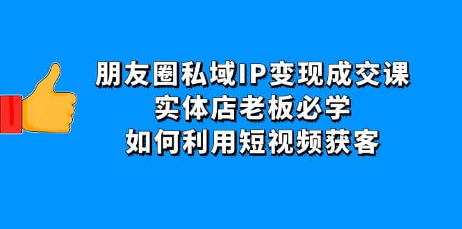 朋友圈私域IP变现成交课：实体店老板必学，如何利用短视频获客安创网-网创项目资源站-副业项目-创业项目-搞钱项目安创网