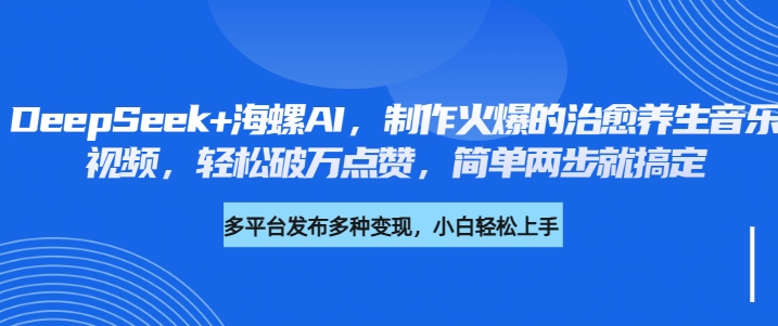 DeepSeek+海螺AI，制作火爆的治愈养生音乐视频，轻松破万点赞，简单两步就搞定安创网-网创项目资源站-副业项目-创业项目-搞钱项目安创网