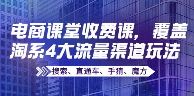 某电商课堂收费课，覆盖淘系4大流量渠道玩法【搜索、直通车、手猜、魔方】安创网-网创项目资源站-副业项目-创业项目-搞钱项目安创网
