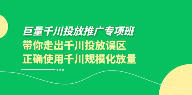 巨量千川投放推广专项班，带你走出千川投放误区正确使用千川规模化放量安创网-网创项目资源站-副业项目-创业项目-搞钱项目安创网