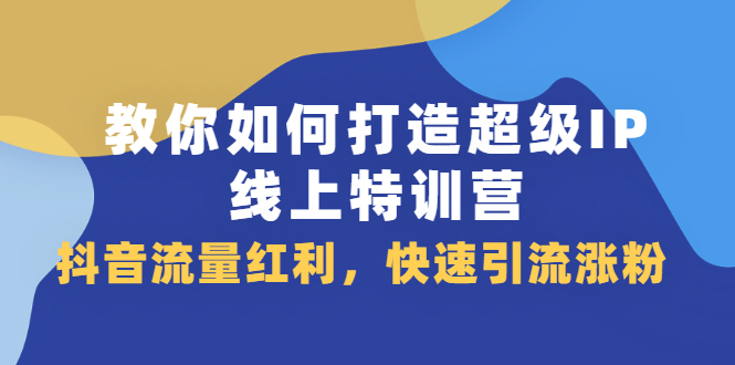 教你如何打造超级IP线上特训营，抖音流量红利新机遇安创网-网创项目资源站-副业项目-创业项目-搞钱项目安创网
