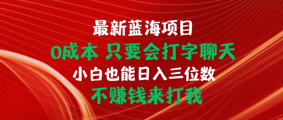 最新蓝海项目 0成本 只要会打字聊天 小白也能日入三位数 不赚钱来打我安创网-网创项目资源站-副业项目-创业项目-搞钱项目安创网