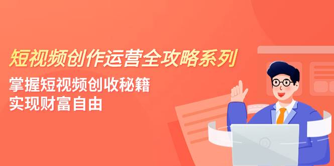 短视频创作运营-全攻略系列，掌握短视频创收秘籍，实现财富自由（4节课）安创网-网创项目资源站-副业项目-创业项目-搞钱项目安创网