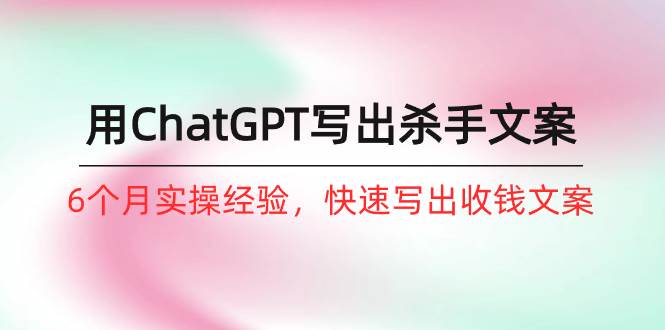 如何用ChatGPT-写出杀手文案，6个月实战经验，快速写出收钱文案（8节课）安创网-网创项目资源站-副业项目-创业项目-搞钱项目安创网