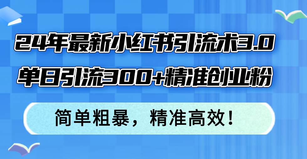 24年最新小红书引流术3.0，单日引流300+精准创业粉，简单粗暴，精准高效！安创网-网创项目资源站-副业项目-创业项目-搞钱项目安创网