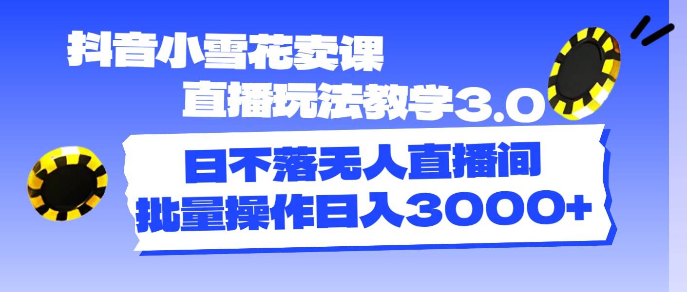 抖音小雪花卖课直播玩法教学3.0，日不落无人直播间，批量操作日入3000+安创网-网创项目资源站-副业项目-创业项目-搞钱项目安创网