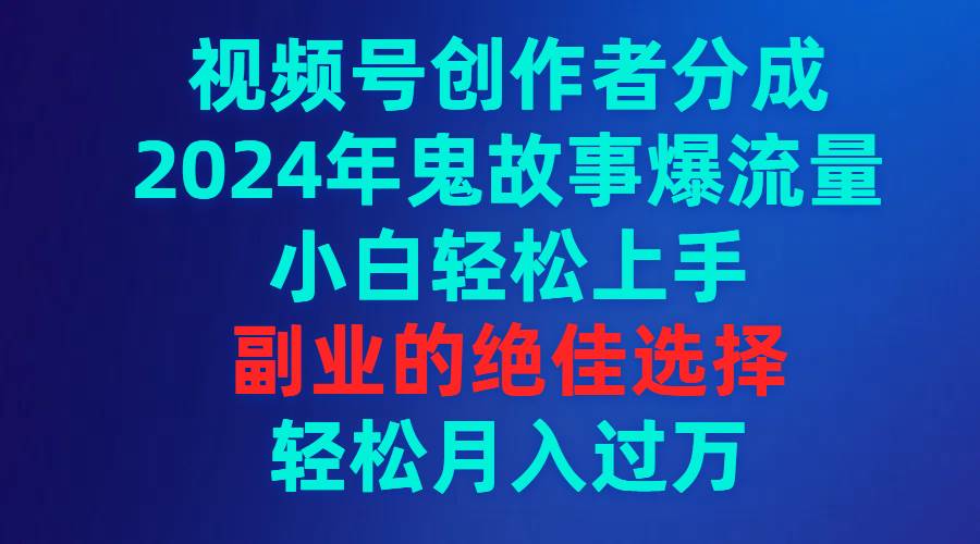 视频号创作者分成，2024年鬼故事爆流量，小白轻松上手，副业的绝佳选择…安创网-网创项目资源站-副业项目-创业项目-搞钱项目安创网