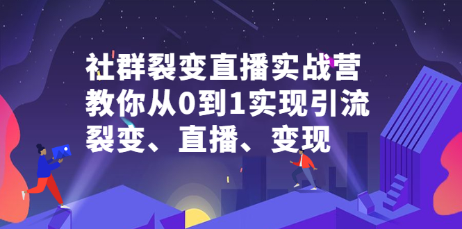 社群裂变直播实战营，教你从0到1实现引流、裂变、直播、变现安创网-网创项目资源站-副业项目-创业项目-搞钱项目安创网