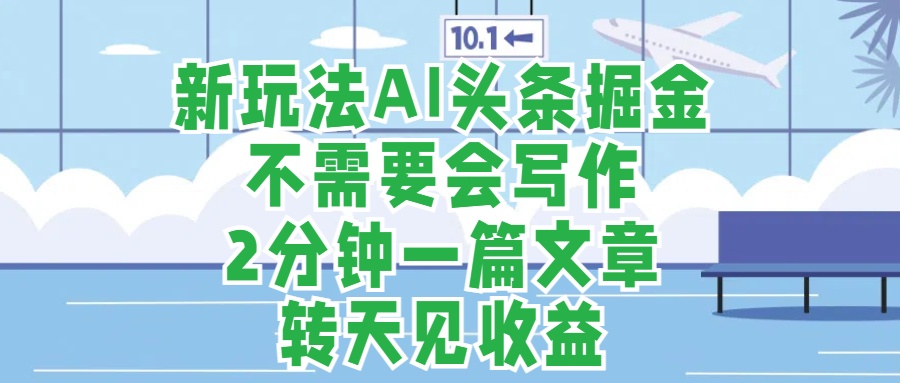 新玩法AI头条掘金，顺应大局总不会错，2分钟一篇原创文章，不需要会写作，AI自动生成，转天见收益，长久可操作，小白直接上手毫无压力安创网-网创项目资源站-副业项目-创业项目-搞钱项目安创网