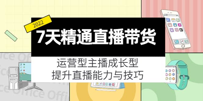 7天精通直播带货，运营型主播成长型，提升直播能力与技巧（19节课）安创网-网创项目资源站-副业项目-创业项目-搞钱项目安创网
