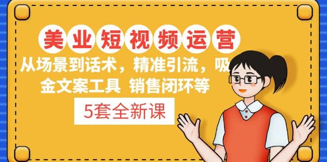 5套·美业短视频运营课 从场景到话术·精准引流·吸金文案工具·销售闭环等安创网-网创项目资源站-副业项目-创业项目-搞钱项目安创网