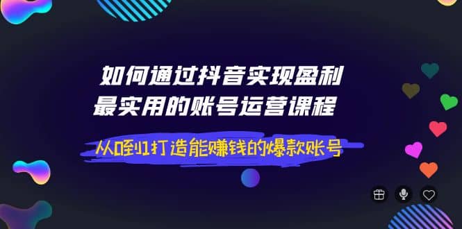 如何通过抖音实现盈利，最实用的账号运营课程 从0到1打造能赚钱的爆款账号安创网-网创项目资源站-副业项目-创业项目-搞钱项目安创网