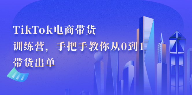 TikTok电商带货训练营，手把手教你从0到1带货出单安创网-网创项目资源站-副业项目-创业项目-搞钱项目安创网