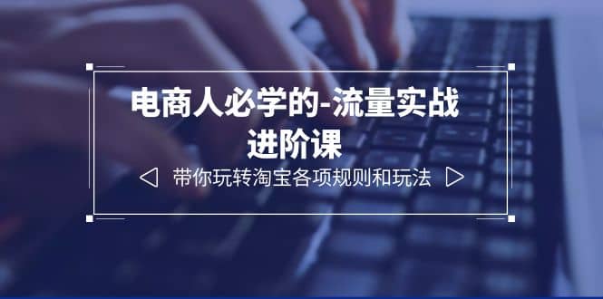 电商人必学的-流量实战进阶课：带你玩转淘宝各项规则和玩法（12节课）安创网-网创项目资源站-副业项目-创业项目-搞钱项目安创网