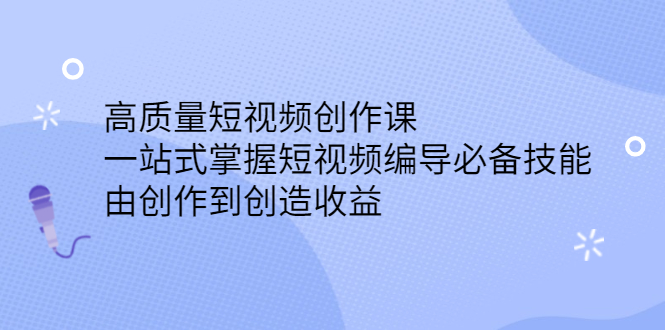 高质量短视频创作课，一站式掌握短视频编导必备技能安创网-网创项目资源站-副业项目-创业项目-搞钱项目安创网