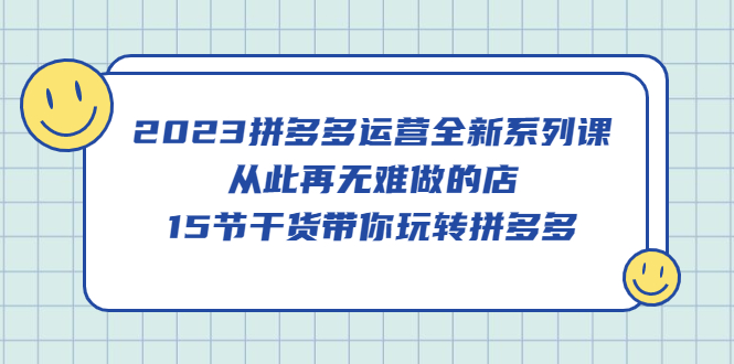2023拼多多运营全新系列课，从此再无难做的店，15节干货带你玩转拼多多安创网-网创项目资源站-副业项目-创业项目-搞钱项目安创网