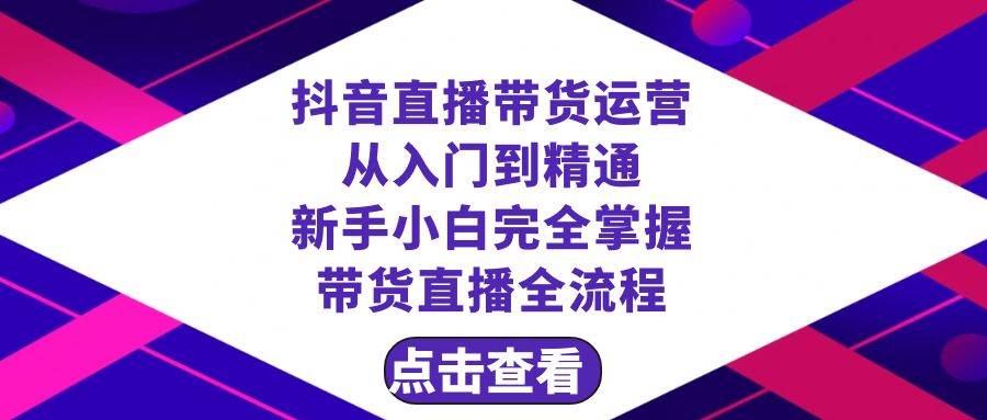 抖音直播带货 运营从入门到精通，新手完全掌握带货直播全流程（23节）安创网-网创项目资源站-副业项目-创业项目-搞钱项目安创网
