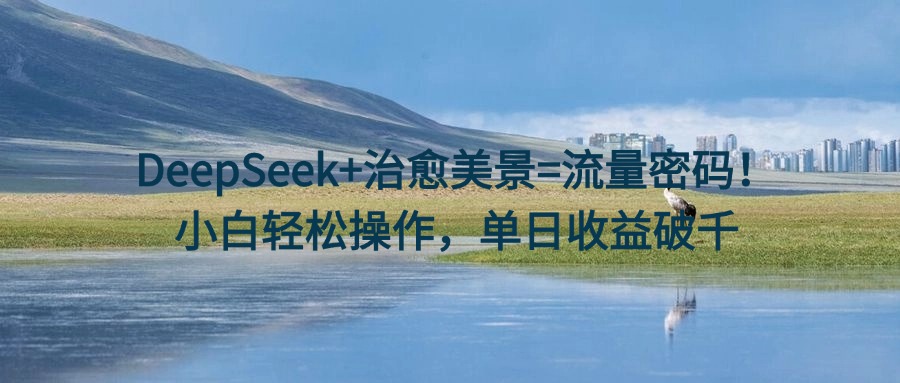 DeepSeek+治愈美景=流量密码！小白轻松操作，单日收益破千安创网-网创项目资源站-副业项目-创业项目-搞钱项目安创网