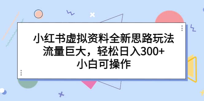 小红书虚拟资料全新思路玩法，流量巨大，轻松日入300+，小白可操作安创网-网创项目资源站-副业项目-创业项目-搞钱项目安创网