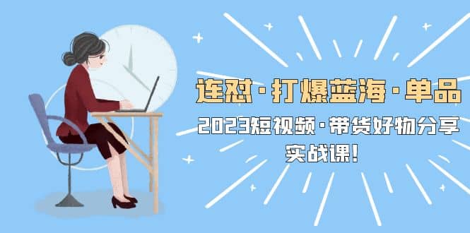 连怼·打爆蓝海·单品，2023短视频·带货好物分享·实战课安创网-网创项目资源站-副业项目-创业项目-搞钱项目安创网