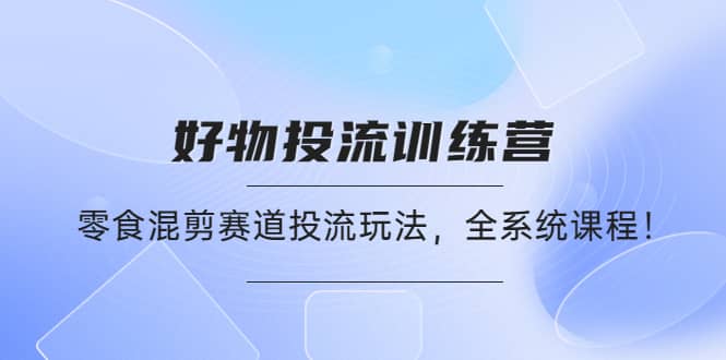 好物推广投流训练营：零食混剪赛道投流玩法，全系统课程安创网-网创项目资源站-副业项目-创业项目-搞钱项目安创网