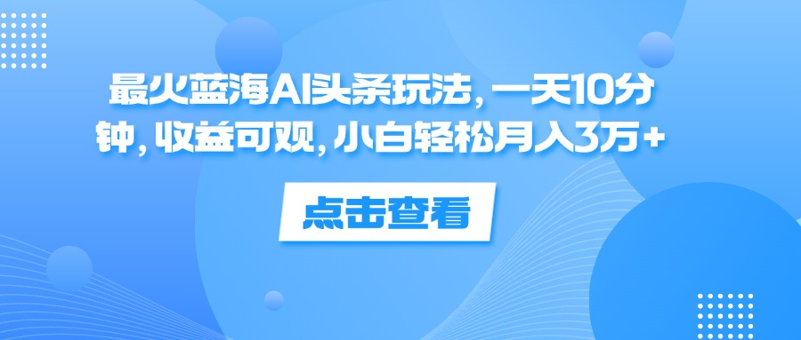 一天10分钟，收益可观，小白轻松月入3万+，最火蓝海AI头条玩法安创网-网创项目资源站-副业项目-创业项目-搞钱项目安创网