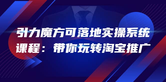 2022引力魔方可落地实操系统课程：带你玩转淘宝推广（12节课）安创网-网创项目资源站-副业项目-创业项目-搞钱项目安创网