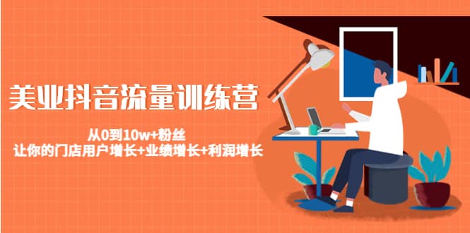 美业抖音流量训练营：从0到10w+粉丝 让你的门店用户增长+业绩增长+利润增长安创网-网创项目资源站-副业项目-创业项目-搞钱项目安创网