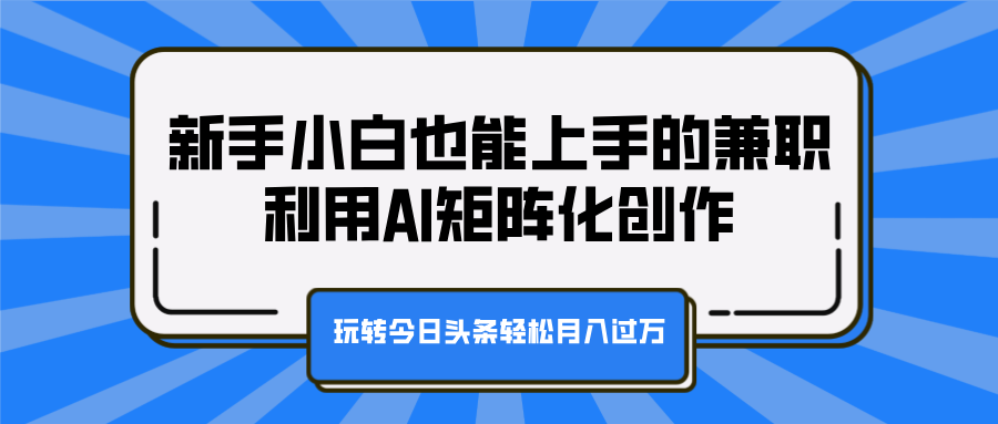 新手小白也能上手的兼职，利用AI矩阵化创作，玩转今日头条轻松月入过万安创网-网创项目资源站-副业项目-创业项目-搞钱项目安创网