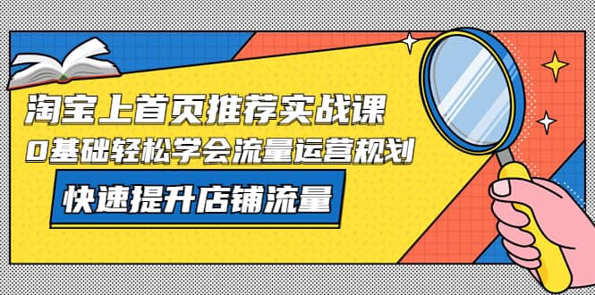 淘宝上首页/推荐实战课：0基础轻松学会流量运营规划，快速提升店铺流量安创网-网创项目资源站-副业项目-创业项目-搞钱项目安创网