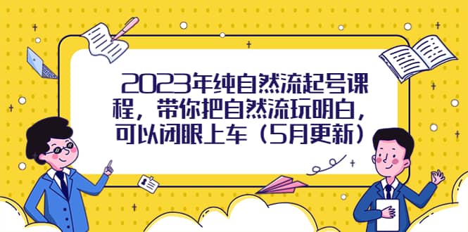 2023年纯自然流起号课程，带你把自然流玩明白，可以闭眼上车（5月更新）安创网-网创项目资源站-副业项目-创业项目-搞钱项目安创网