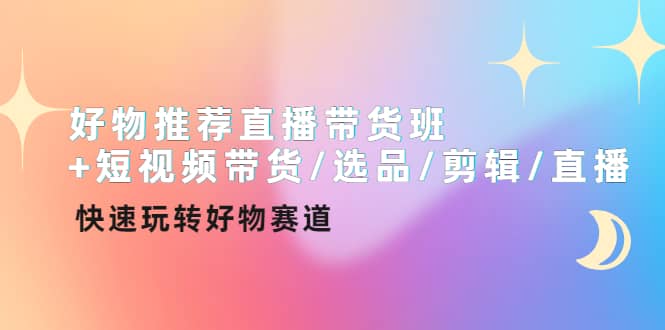 好物推荐直播带货班+短视频带货/选品/剪辑/直播，快速玩转好物赛道安创网-网创项目资源站-副业项目-创业项目-搞钱项目安创网