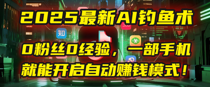 2025最新AI钓鱼术：0粉丝0经验，一部手机就能开启自动赚钱模式！安创网-网创项目资源站-副业项目-创业项目-搞钱项目安创网