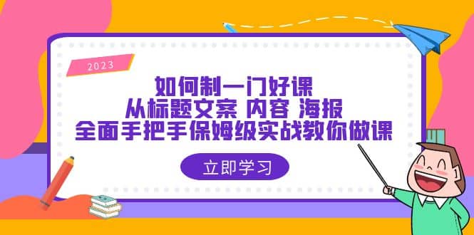 如何制一门·好课：从标题文案 内容 海报，全面手把手保姆级实战教你做课安创网-网创项目资源站-副业项目-创业项目-搞钱项目安创网