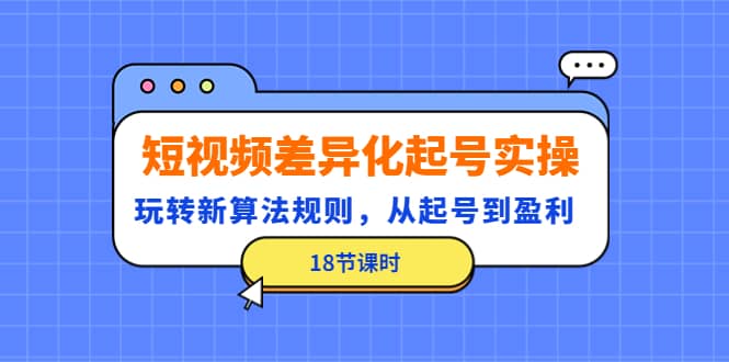 短视频差异化起号实操，玩转新算法规则，从起号到盈利（18节课时）安创网-网创项目资源站-副业项目-创业项目-搞钱项目安创网