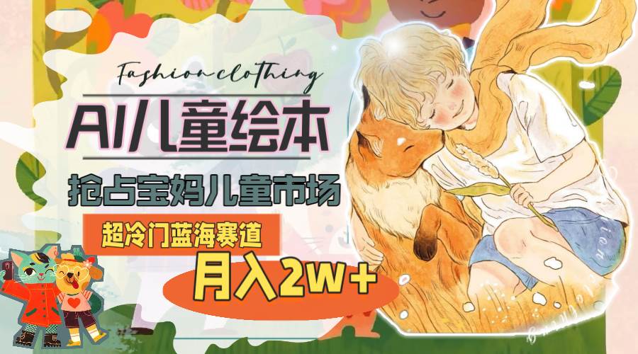 超冷门蓝海赛道，用AI做儿童绘本，抢占宝妈儿童市场，月入2w+(教程+素材)安创网-网创项目资源站-副业项目-创业项目-搞钱项目安创网